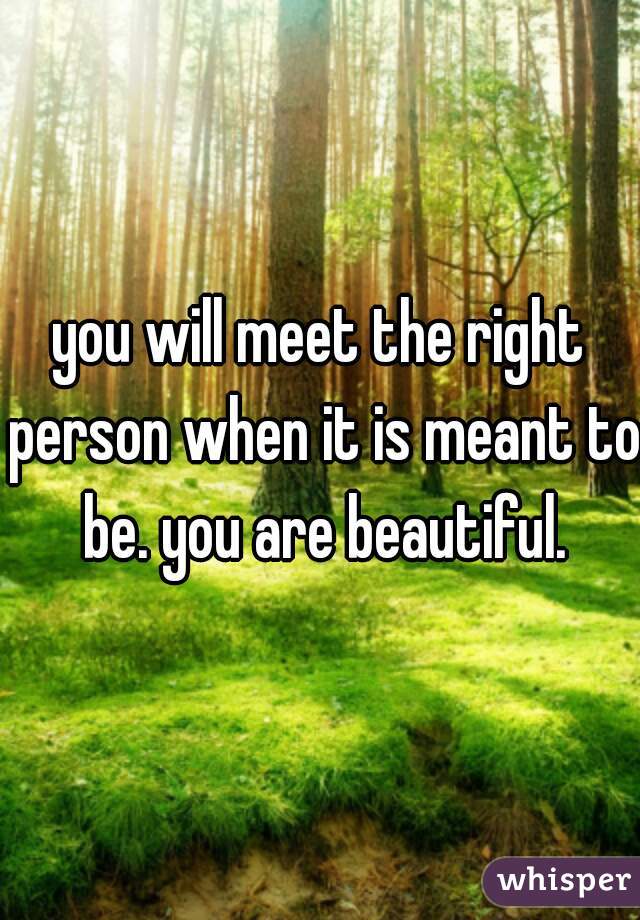 you will meet the right person when it is meant to be. you are beautiful.