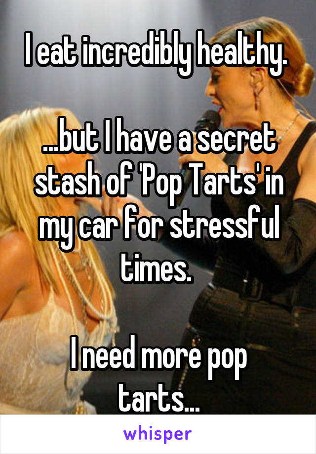 I eat incredibly healthy. 

...but I have a secret stash of 'Pop Tarts' in my car for stressful times. 

I need more pop tarts...