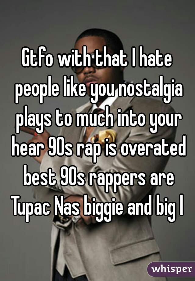 Gtfo with that I hate people like you nostalgia plays to much into your hear 90s rap is overated best 90s rappers are Tupac Nas biggie and big l 