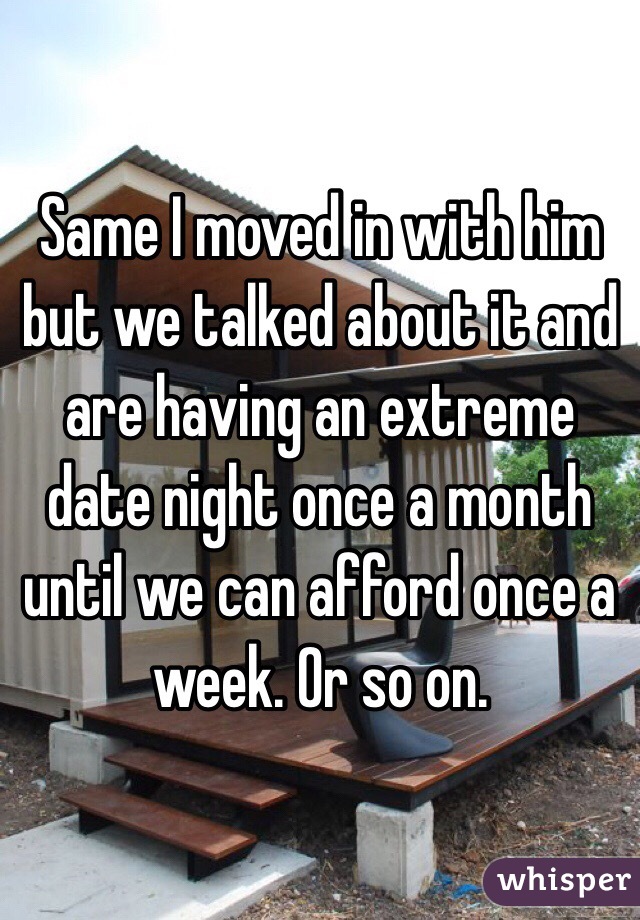 Same I moved in with him but we talked about it and are having an extreme date night once a month until we can afford once a week. Or so on.  