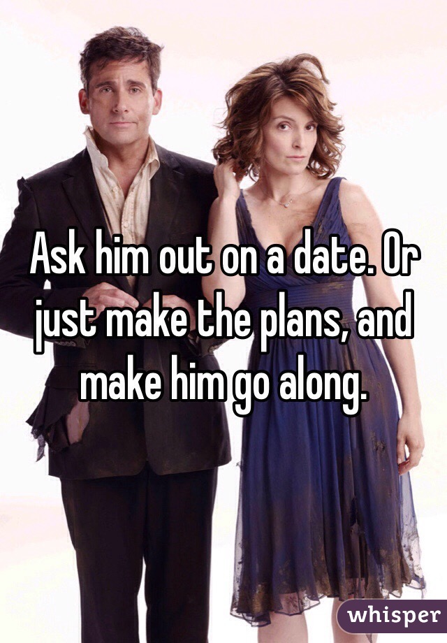 Ask him out on a date. Or just make the plans, and make him go along. 