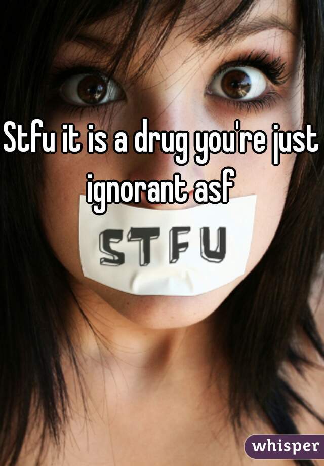 Stfu it is a drug you're just ignorant asf 