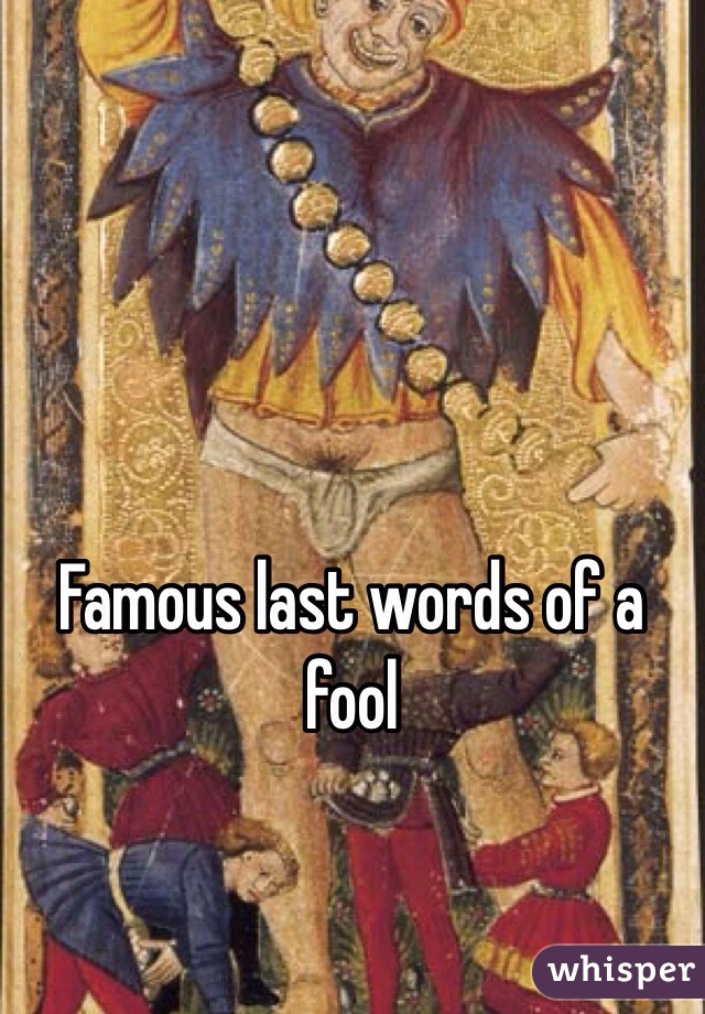 Famous last words of a fool
 