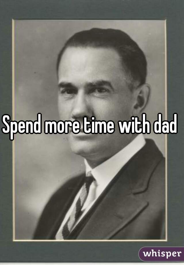 Spend more time with dad 