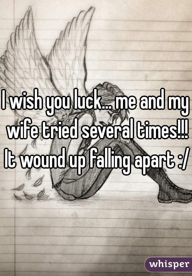 I wish you luck... me and my wife tried several times!!! It wound up falling apart :/