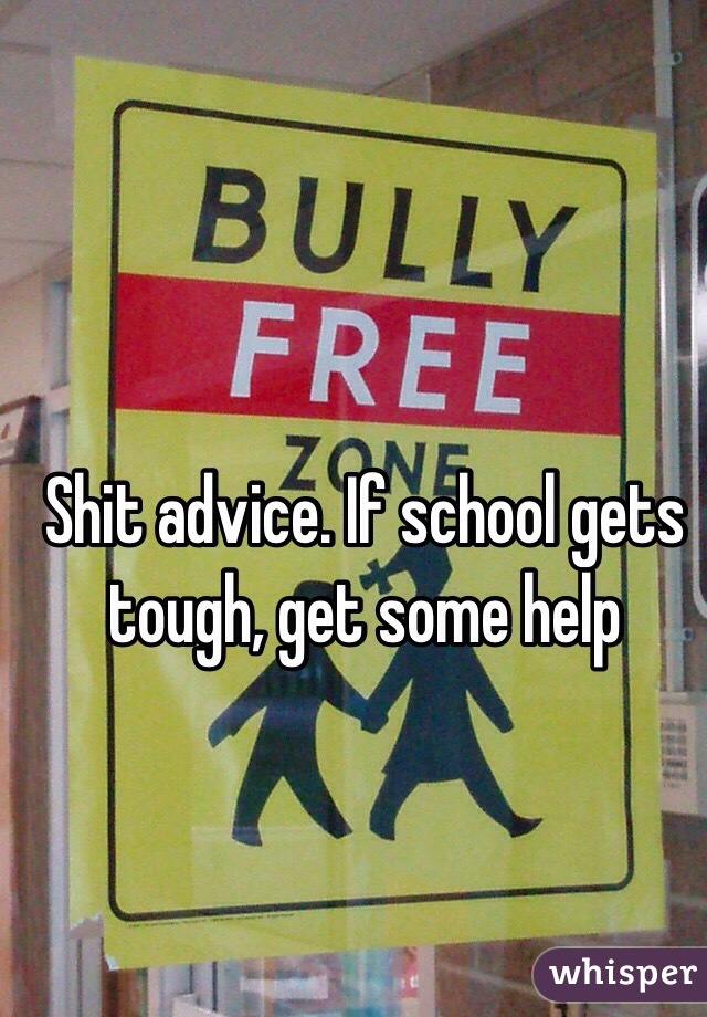 Shit advice. If school gets tough, get some help