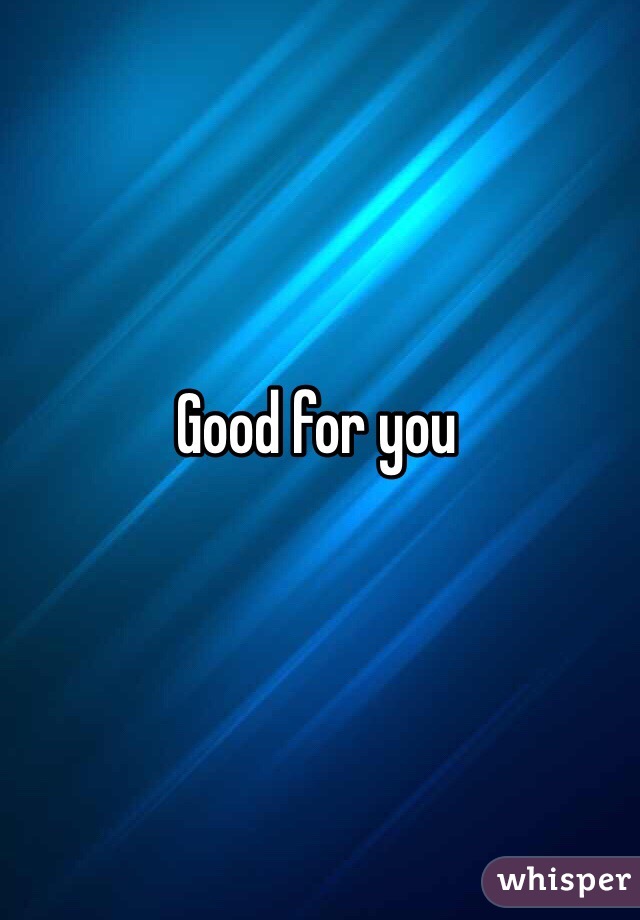 Good for you