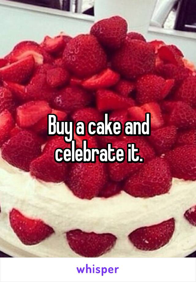 Buy a cake and celebrate it.