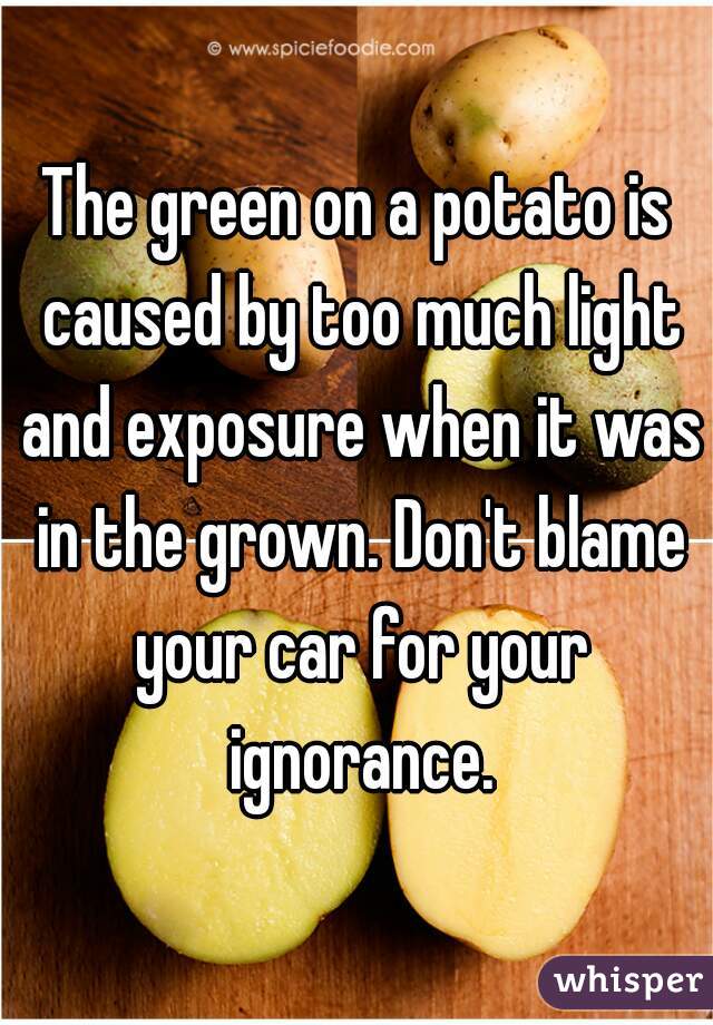 The green on a potato is caused by too much light and exposure when it was in the grown. Don't blame your car for your ignorance.