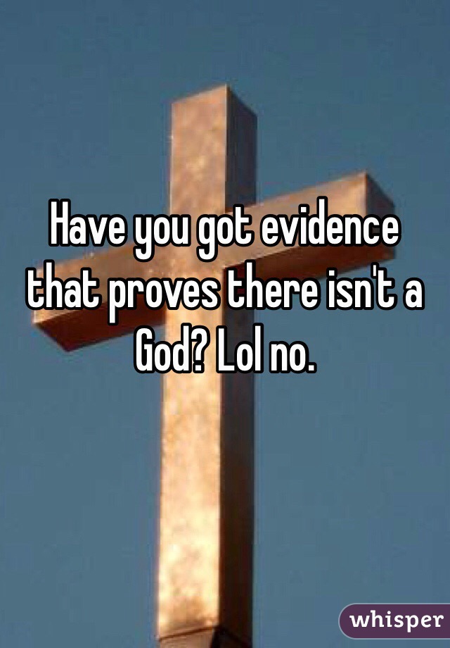 Have you got evidence that proves there isn't a God? Lol no.

