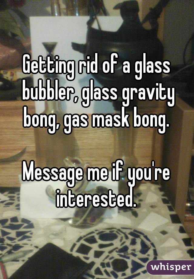 Getting rid of a glass bubbler, glass gravity bong, gas mask bong. 

Message me if you're interested. 