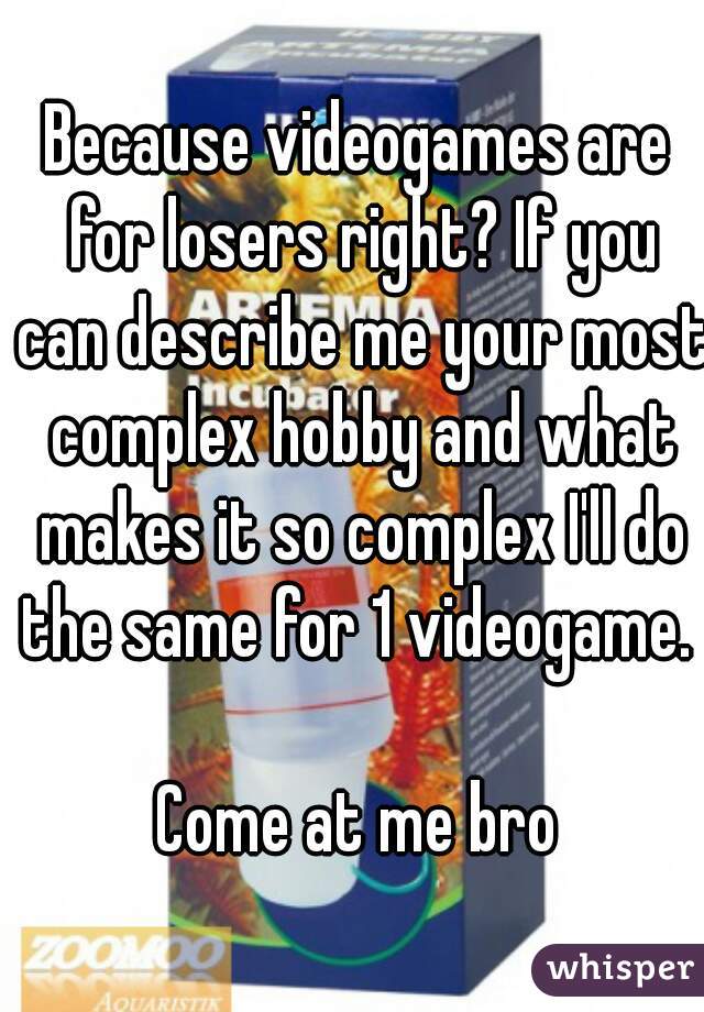 Because videogames are for losers right? If you can describe me your most complex hobby and what makes it so complex I'll do the same for 1 videogame. 

Come at me bro