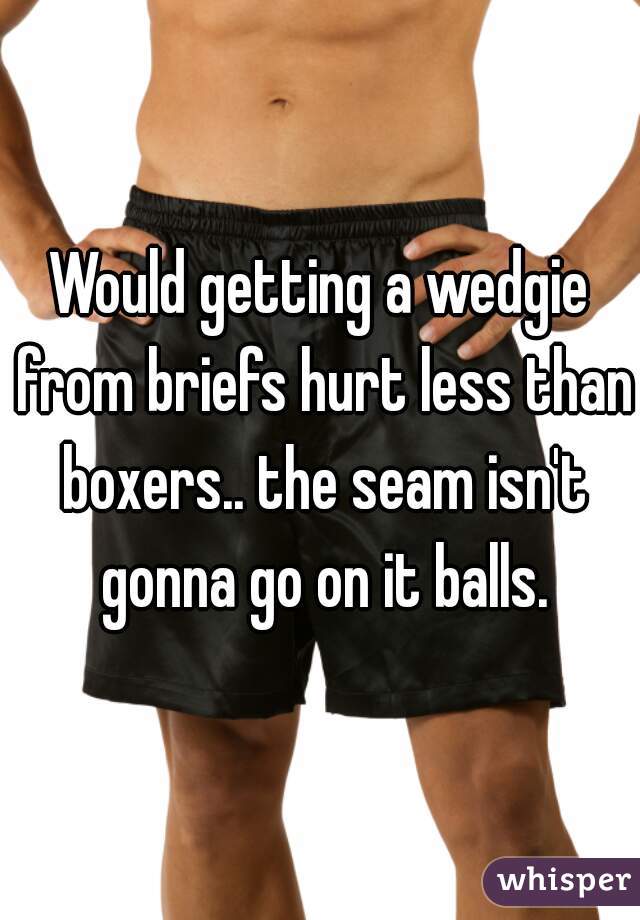 Would getting a wedgie from briefs hurt less than boxers.. the seam isn't  gonna go