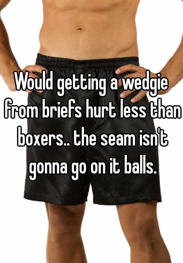 Would getting a wedgie from briefs hurt less than boxers.. the