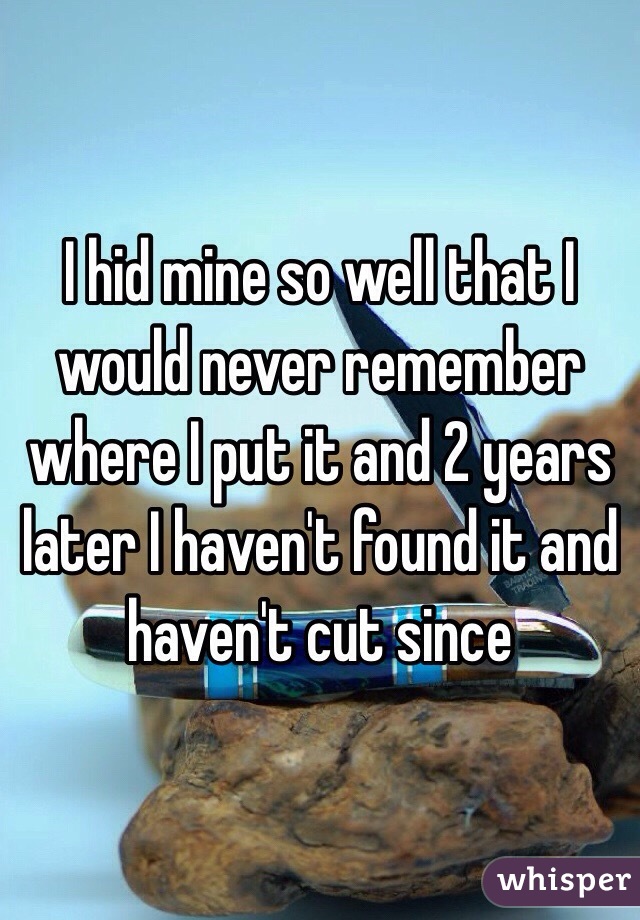 I hid mine so well that I would never remember where I put it and 2 years later I haven't found it and haven't cut since 