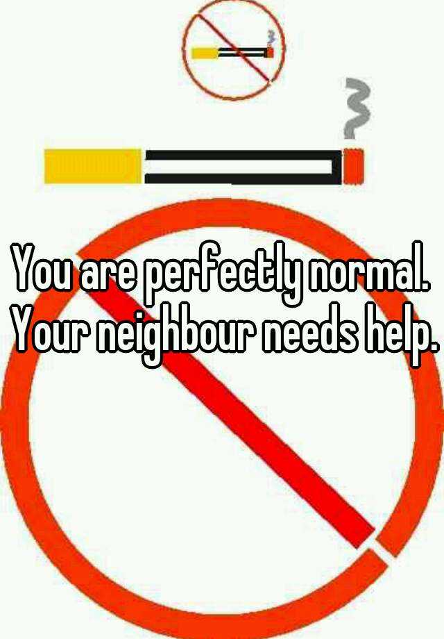 You Are Perfectly Normal Your Neighbour Needs Help