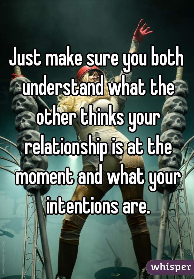 Just make sure you both understand what the other thinks your relationship is at the moment and what your intentions are.