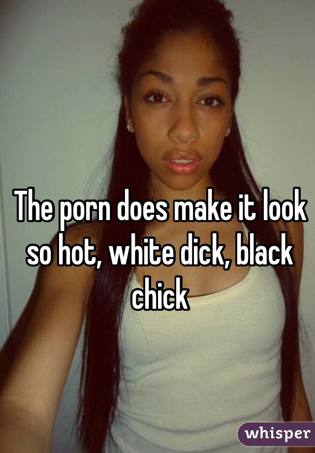The porn does make it look so hot, white dick, black chick