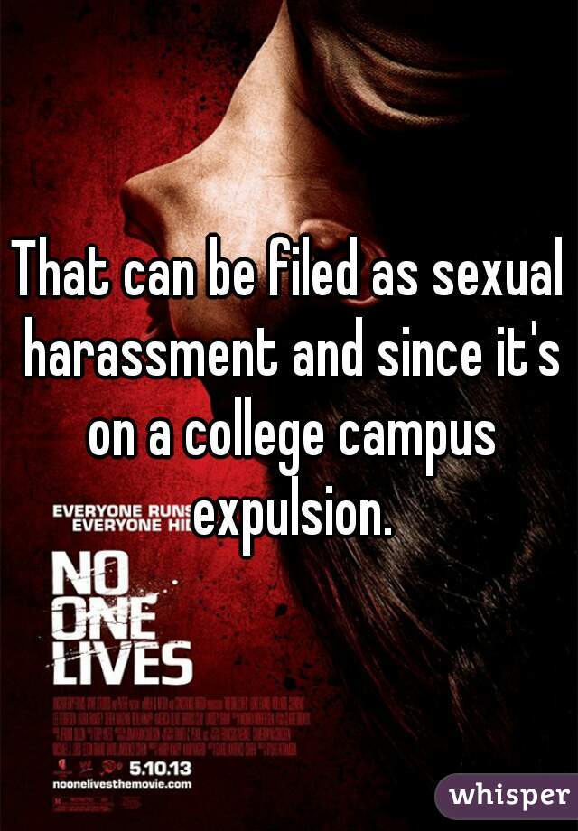 That can be filed as sexual harassment and since it's on a college campus expulsion.