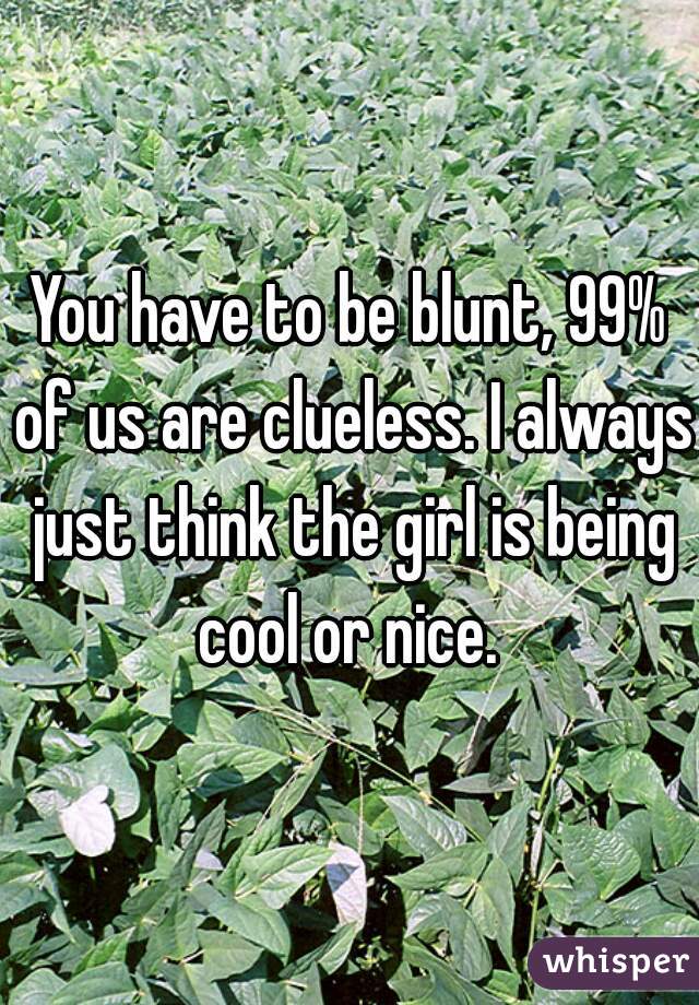 You have to be blunt, 99% of us are clueless. I always just think the girl is being cool or nice. 