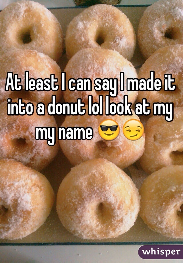 At least I can say I made it into a donut lol look at my my name 😎😏
