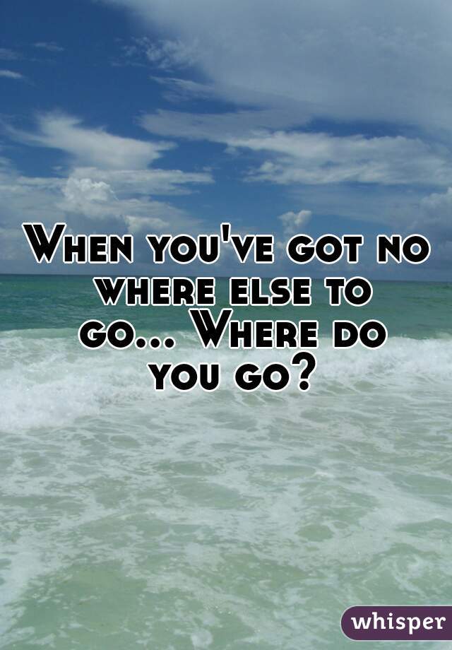When you've got no where else to go... Where do you go?