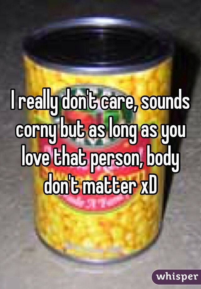 I really don't care, sounds corny but as long as you love that person, body don't matter xD 