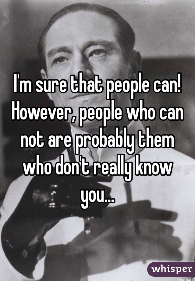 I'm sure that people can! However, people who can not are probably them who don't really know you... 