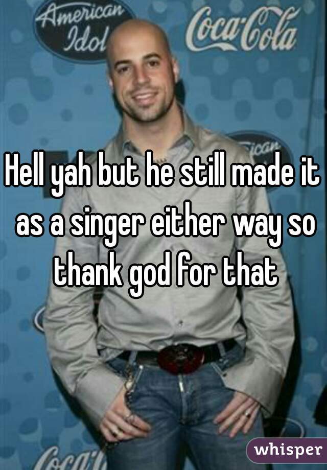 Hell yah but he still made it as a singer either way so thank god for that