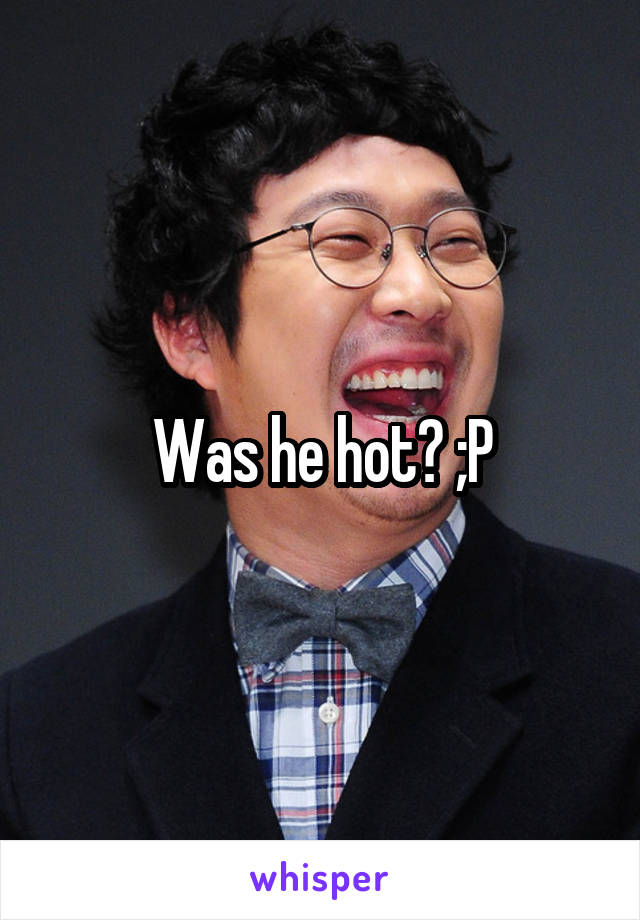 Was he hot? ;P