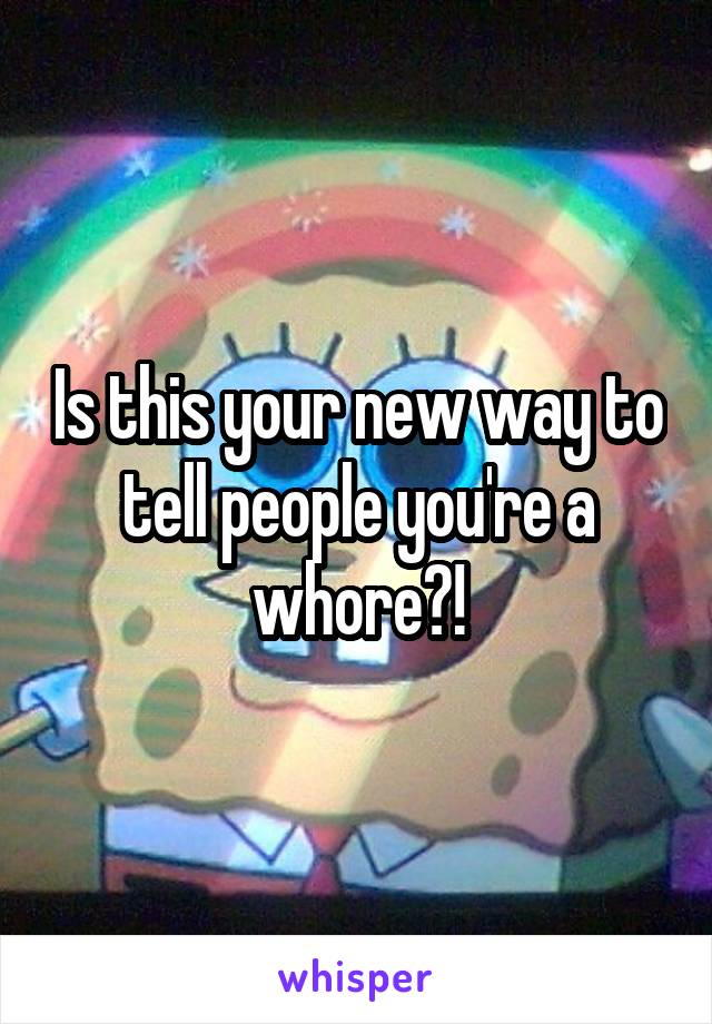 Is this your new way to tell people you're a whore?!