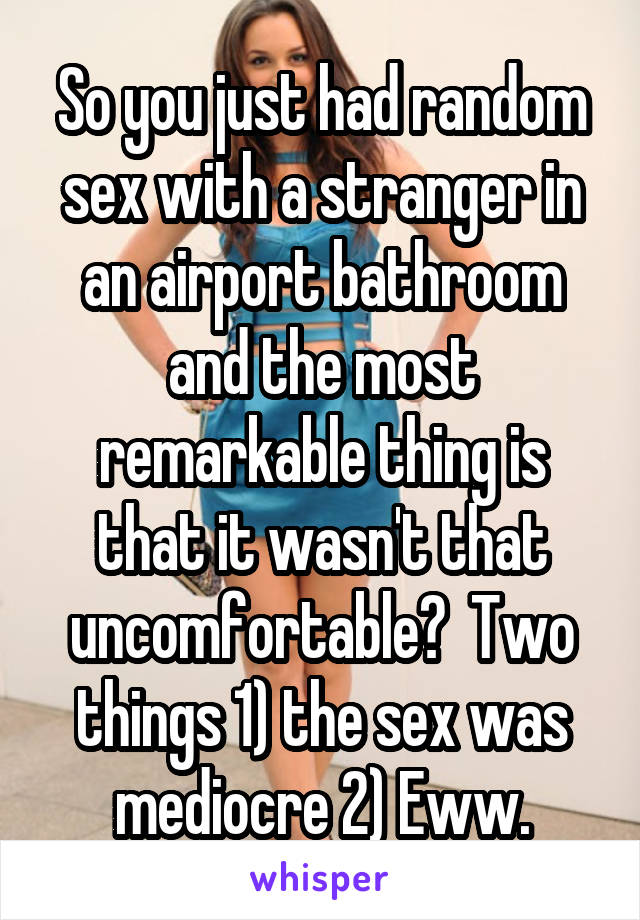 So you just had random sex with a stranger in an airport bathroom and the most remarkable thing is that it wasn't that uncomfortable?  Two things 1) the sex was mediocre 2) Eww.