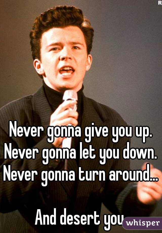 Never gonna give you up.
Never gonna let you down.
Never gonna turn around...

And desert you.