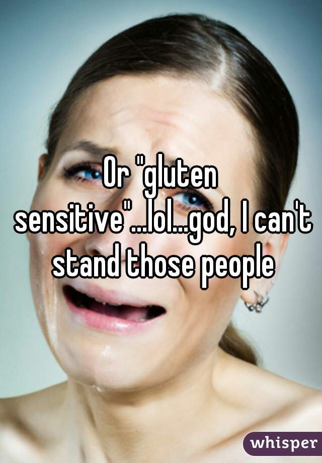 Or "gluten sensitive"...lol...god, I can't stand those people