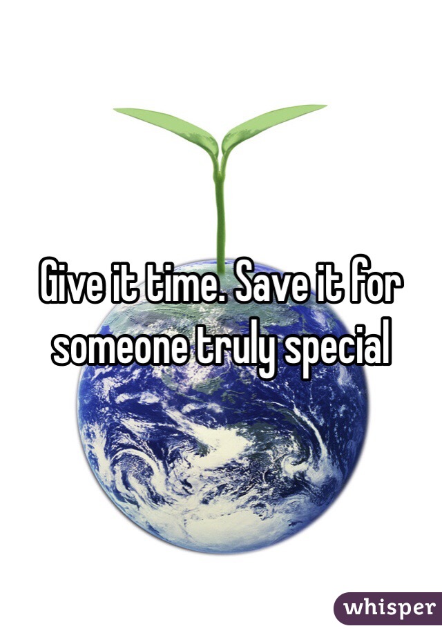 Give it time. Save it for someone truly special