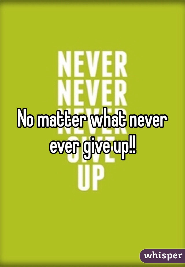 No matter what never ever give up!!