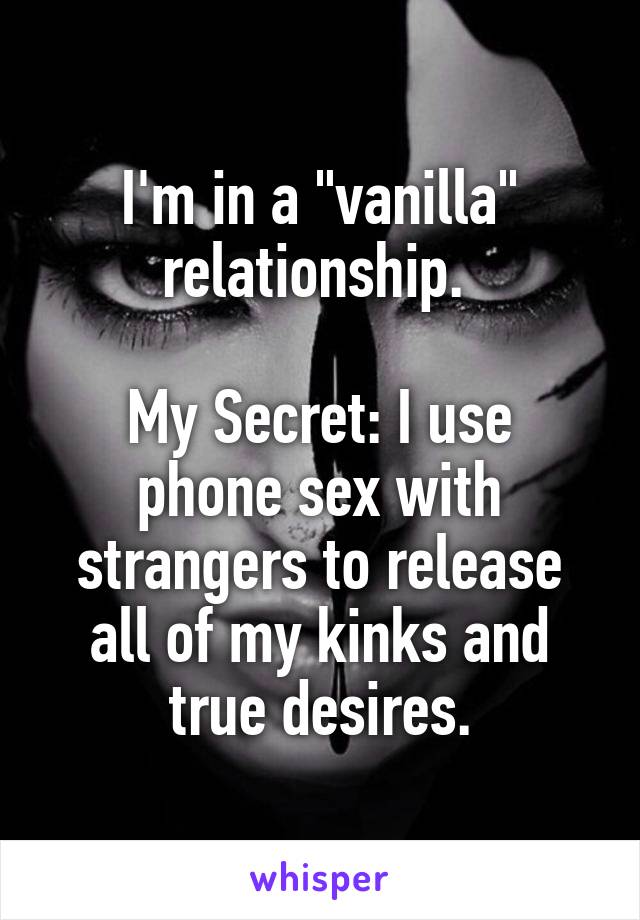 I'm in a "vanilla" relationship. 

My Secret: I use phone sex with strangers to release all of my kinks and true desires.