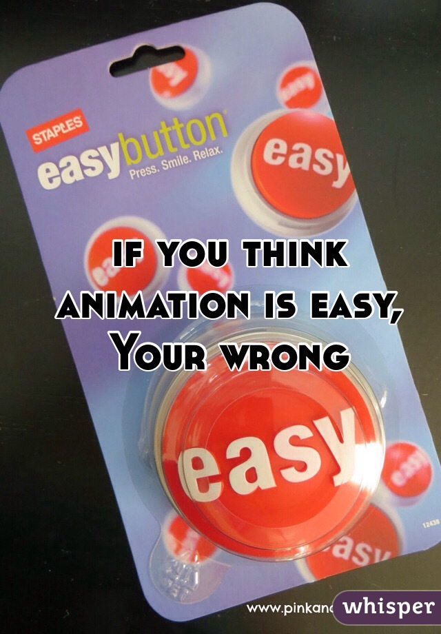 if you think animation is easy, Your wrong