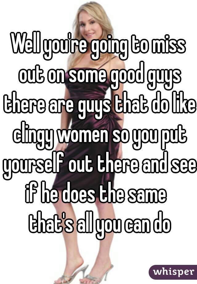 Well you're going to miss out on some good guys there are guys that do like clingy women so you put yourself out there and see if he does the same   that's all you can do