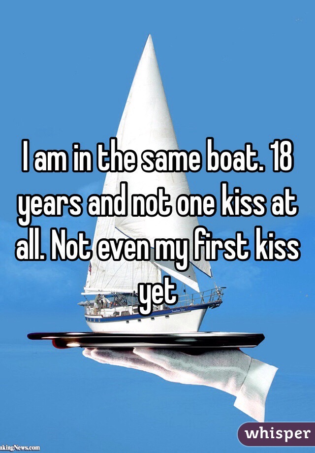 I am in the same boat. 18 years and not one kiss at all. Not even my first kiss yet