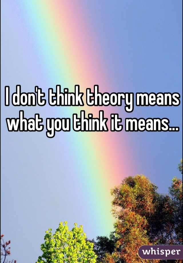 I don't think theory means what you think it means...