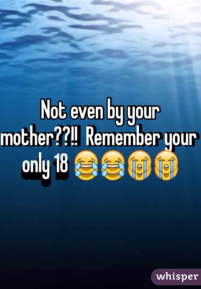 Not even by your mother??!!  Remember your only 18 😂😂😭😭 