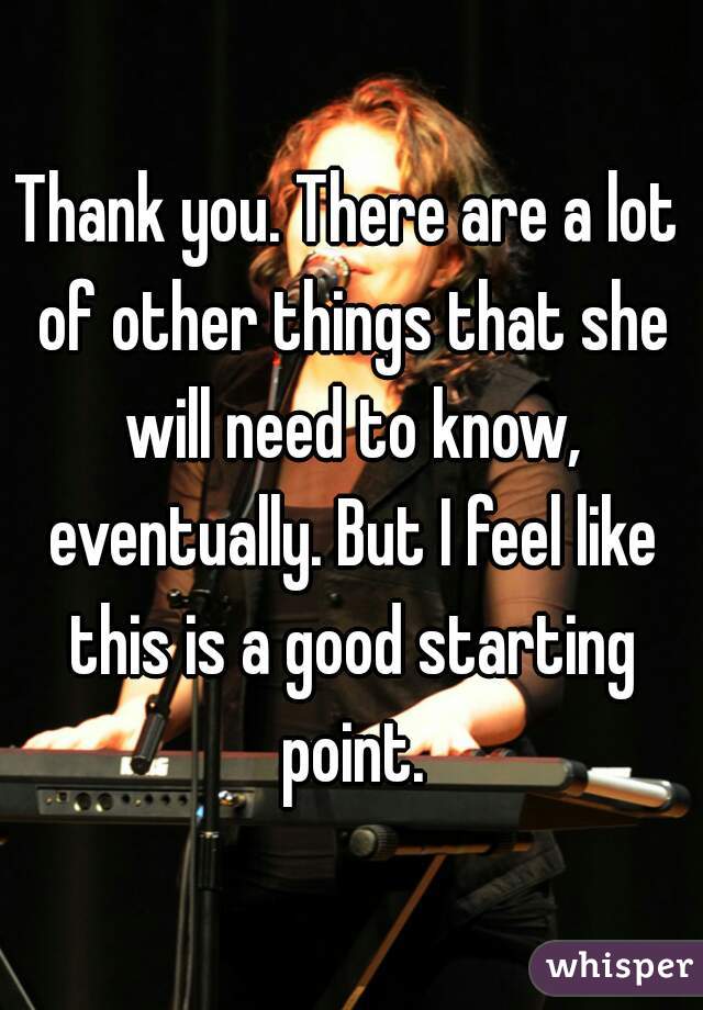 Thank you. There are a lot of other things that she will need to know, eventually. But I feel like this is a good starting point.