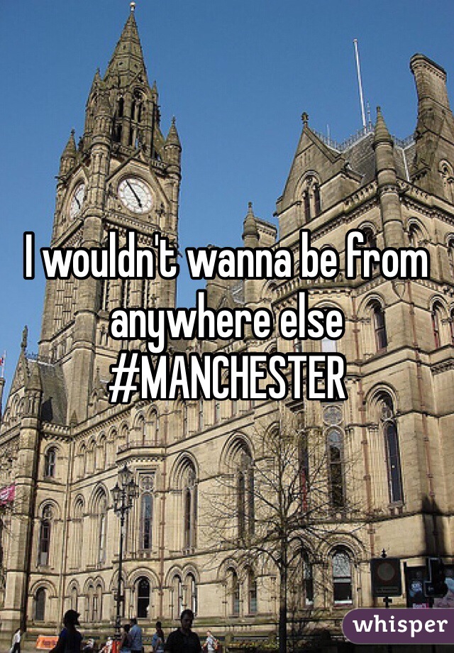 I wouldn't wanna be from anywhere else
#MANCHESTER