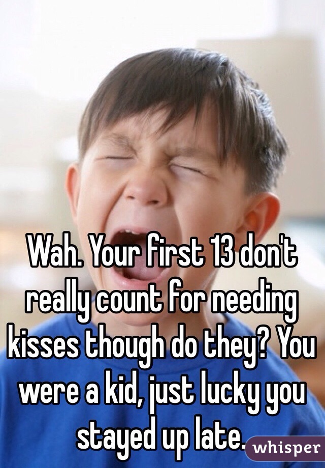 Wah. Your first 13 don't really count for needing kisses though do they? You were a kid, just lucky you stayed up late. 