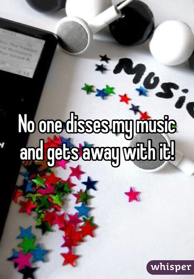 No one disses my music and gets away with it!
