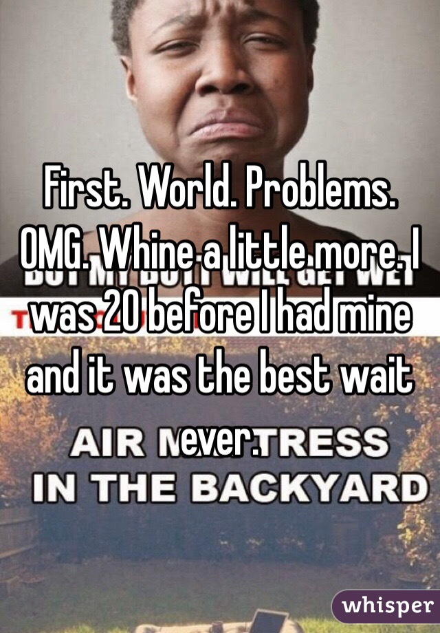 First. World. Problems. OMG. Whine a little more. I was 20 before I had mine and it was the best wait ever.