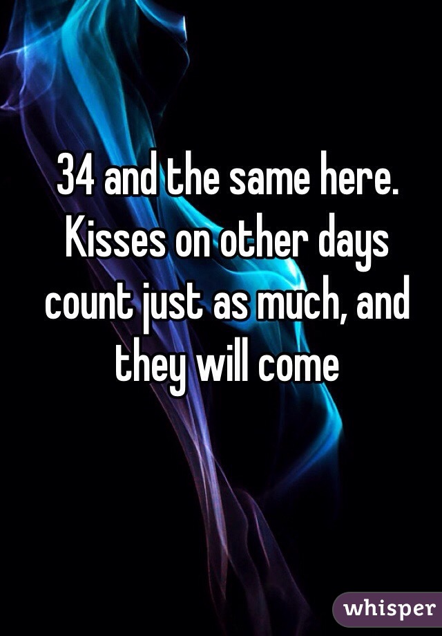 34 and the same here. Kisses on other days count just as much, and they will come