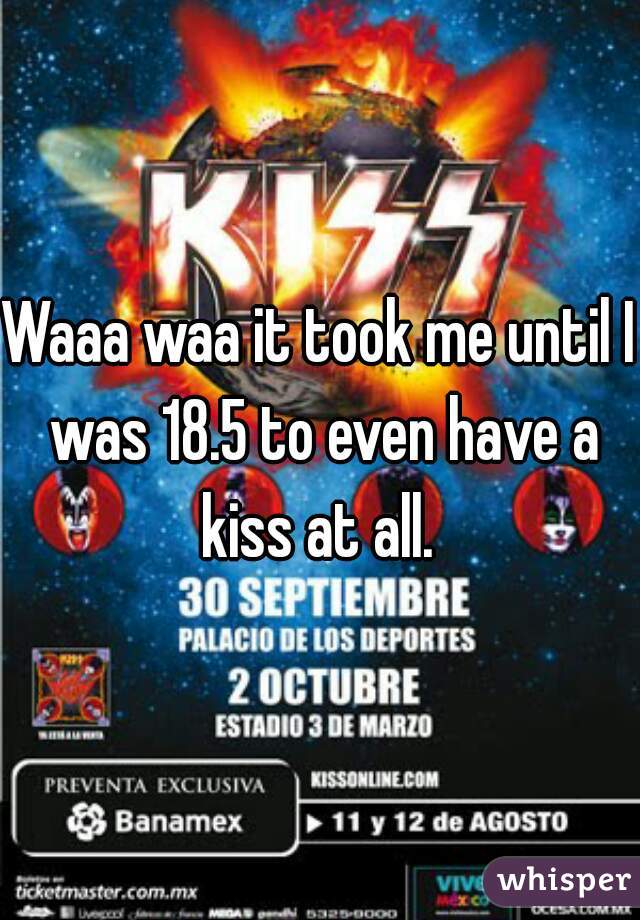 Waaa waa it took me until I was 18.5 to even have a kiss at all. 