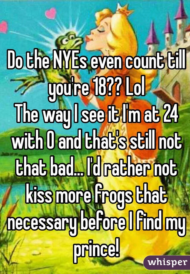 Do the NYEs even count till you're 18?? Lol 
The way I see it I'm at 24 with 0 and that's still not that bad... I'd rather not kiss more frogs that necessary before I find my prince!